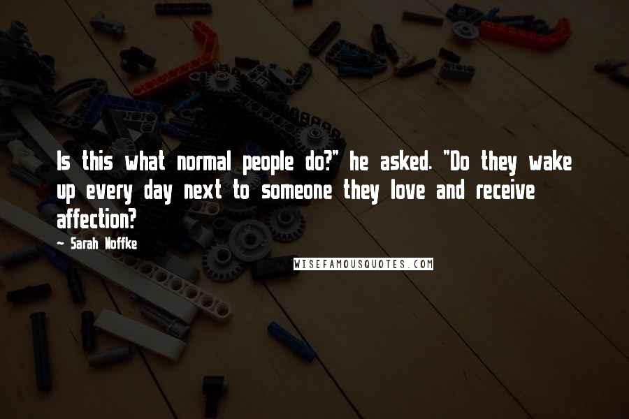 Sarah Noffke Quotes: Is this what normal people do?" he asked. "Do they wake up every day next to someone they love and receive affection?
