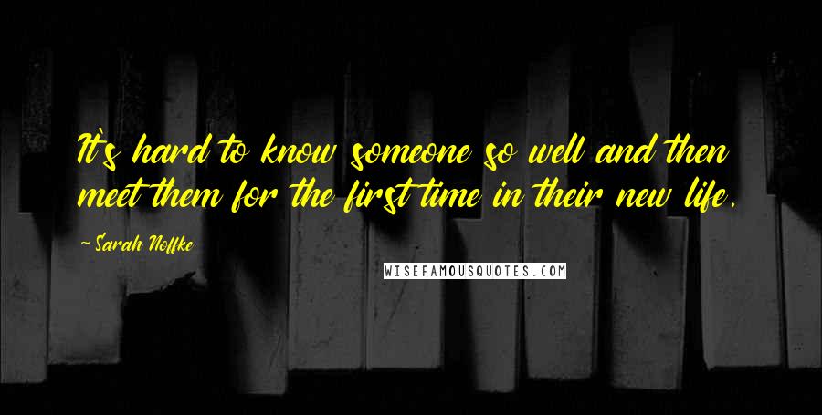 Sarah Noffke Quotes: It's hard to know someone so well and then meet them for the first time in their new life.