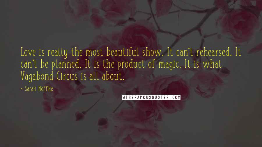 Sarah Noffke Quotes: Love is really the most beautiful show. It can't rehearsed. It can't be planned. It is the product of magic. It is what Vagabond Circus is all about.