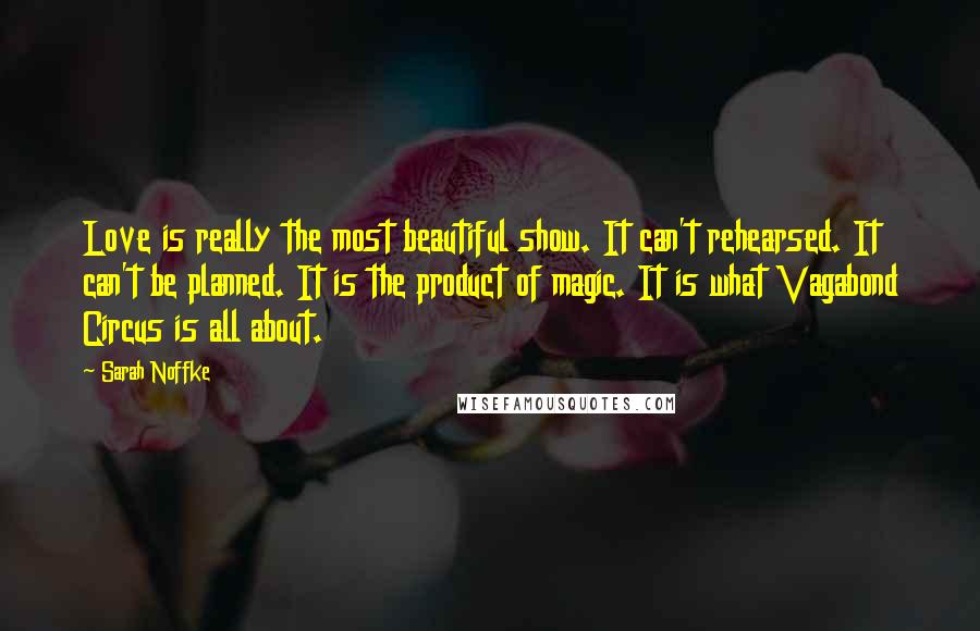 Sarah Noffke Quotes: Love is really the most beautiful show. It can't rehearsed. It can't be planned. It is the product of magic. It is what Vagabond Circus is all about.