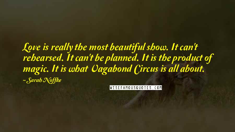 Sarah Noffke Quotes: Love is really the most beautiful show. It can't rehearsed. It can't be planned. It is the product of magic. It is what Vagabond Circus is all about.