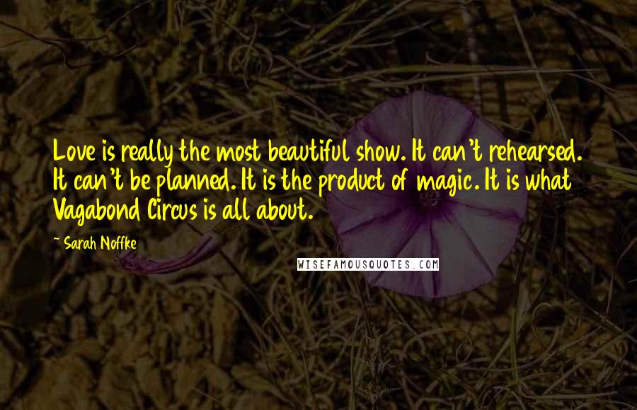 Sarah Noffke Quotes: Love is really the most beautiful show. It can't rehearsed. It can't be planned. It is the product of magic. It is what Vagabond Circus is all about.