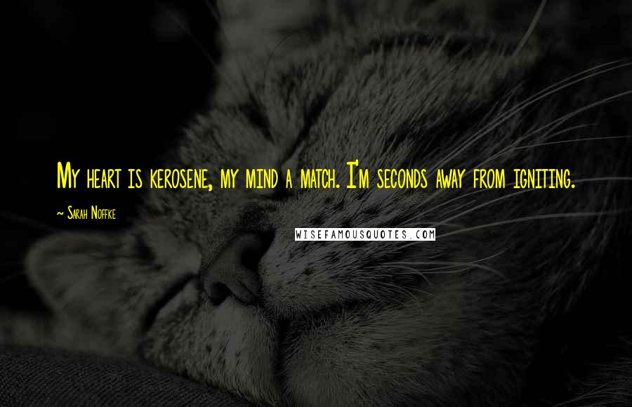 Sarah Noffke Quotes: My heart is kerosene, my mind a match. I'm seconds away from igniting.