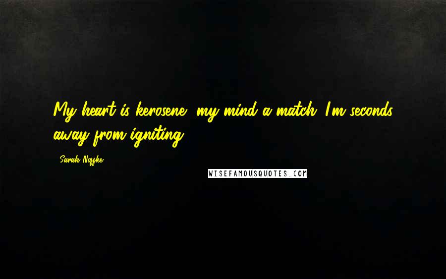 Sarah Noffke Quotes: My heart is kerosene, my mind a match. I'm seconds away from igniting.