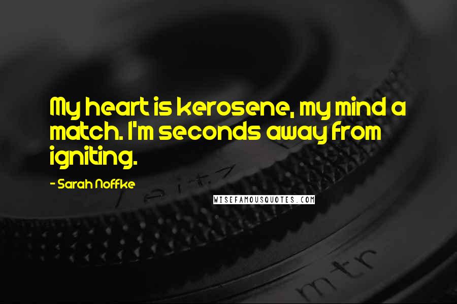 Sarah Noffke Quotes: My heart is kerosene, my mind a match. I'm seconds away from igniting.