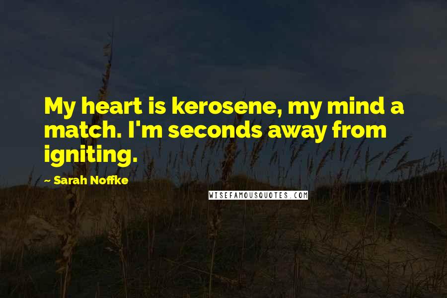 Sarah Noffke Quotes: My heart is kerosene, my mind a match. I'm seconds away from igniting.