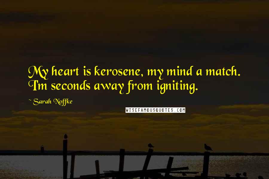 Sarah Noffke Quotes: My heart is kerosene, my mind a match. I'm seconds away from igniting.