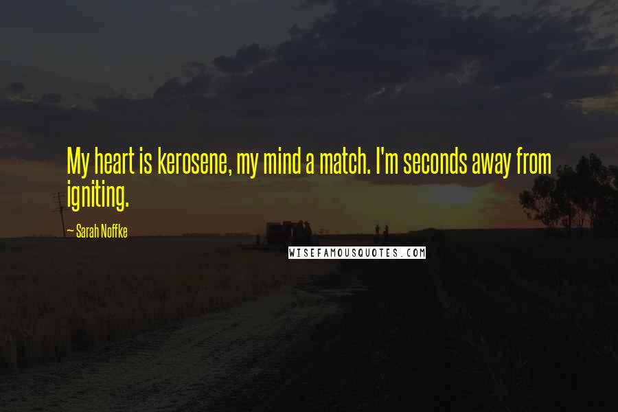Sarah Noffke Quotes: My heart is kerosene, my mind a match. I'm seconds away from igniting.