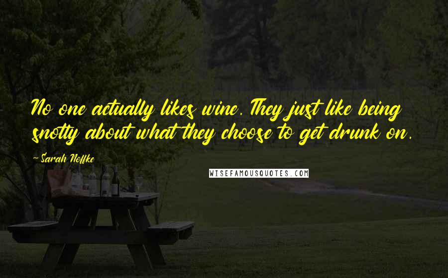 Sarah Noffke Quotes: No one actually likes wine. They just like being snotty about what they choose to get drunk on.