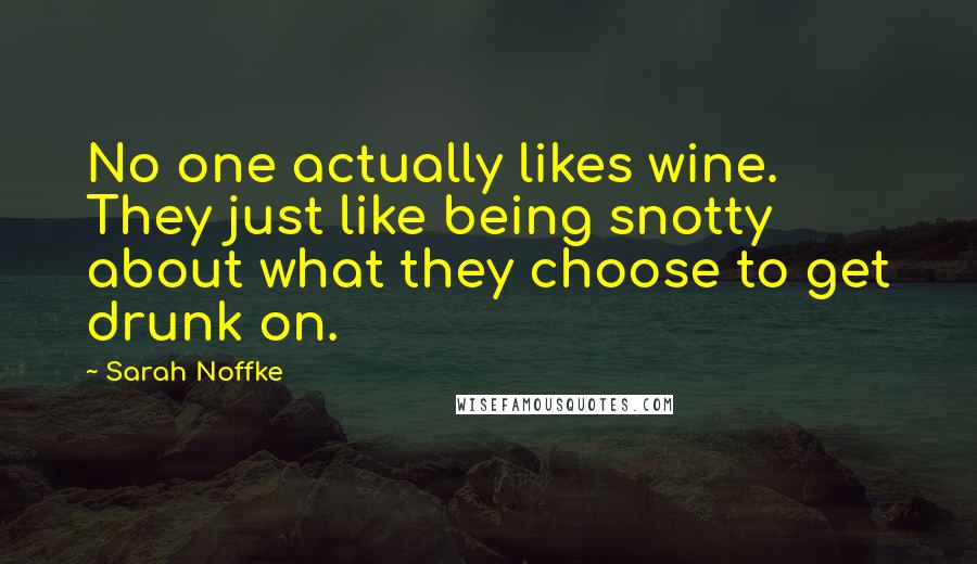 Sarah Noffke Quotes: No one actually likes wine. They just like being snotty about what they choose to get drunk on.