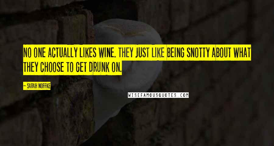 Sarah Noffke Quotes: No one actually likes wine. They just like being snotty about what they choose to get drunk on.