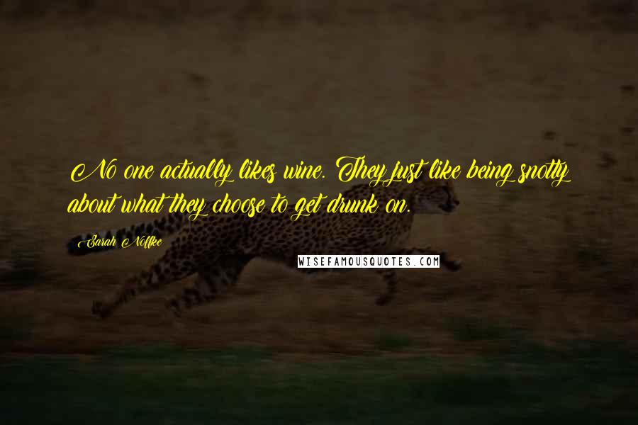 Sarah Noffke Quotes: No one actually likes wine. They just like being snotty about what they choose to get drunk on.