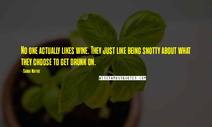 Sarah Noffke Quotes: No one actually likes wine. They just like being snotty about what they choose to get drunk on.