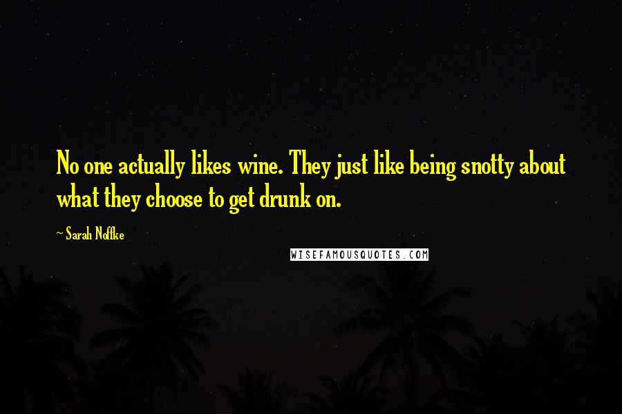 Sarah Noffke Quotes: No one actually likes wine. They just like being snotty about what they choose to get drunk on.