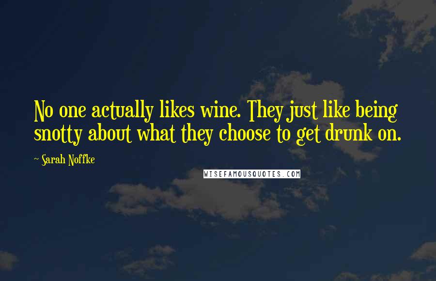 Sarah Noffke Quotes: No one actually likes wine. They just like being snotty about what they choose to get drunk on.