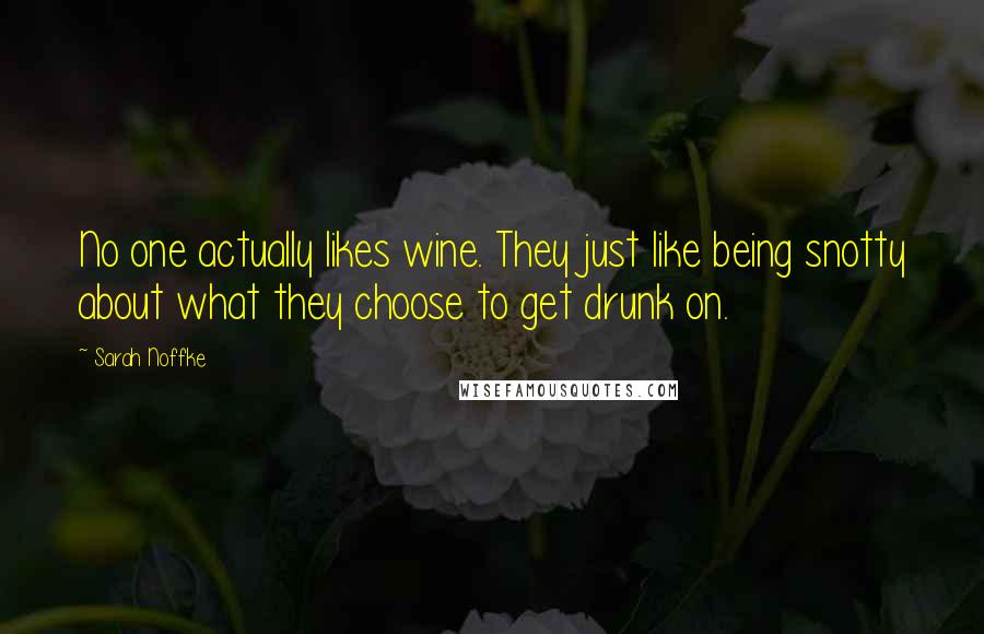 Sarah Noffke Quotes: No one actually likes wine. They just like being snotty about what they choose to get drunk on.