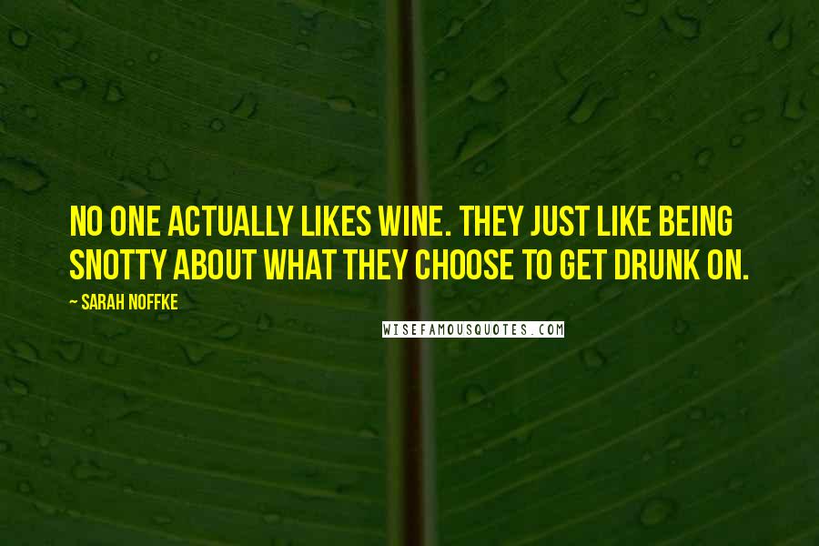 Sarah Noffke Quotes: No one actually likes wine. They just like being snotty about what they choose to get drunk on.