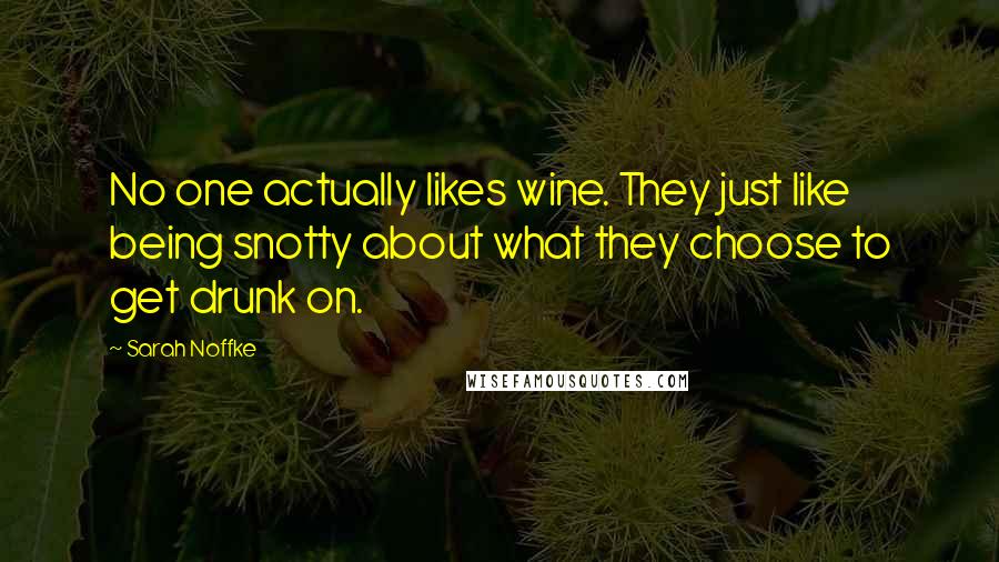 Sarah Noffke Quotes: No one actually likes wine. They just like being snotty about what they choose to get drunk on.