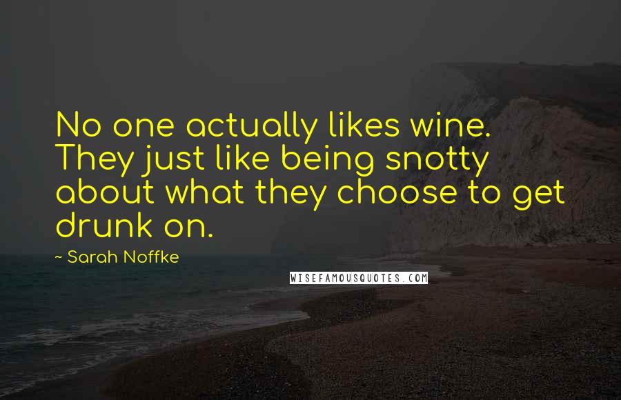 Sarah Noffke Quotes: No one actually likes wine. They just like being snotty about what they choose to get drunk on.