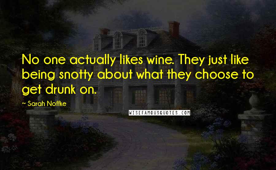 Sarah Noffke Quotes: No one actually likes wine. They just like being snotty about what they choose to get drunk on.