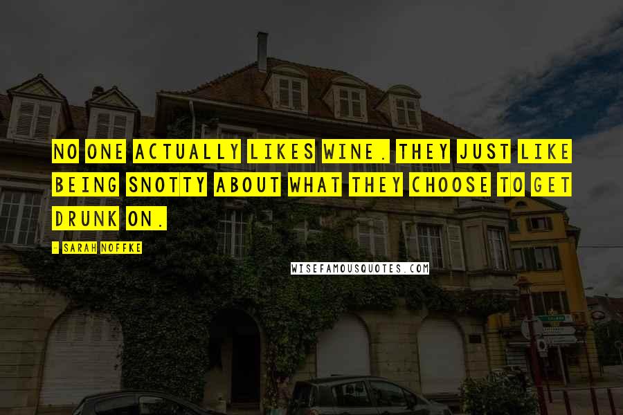 Sarah Noffke Quotes: No one actually likes wine. They just like being snotty about what they choose to get drunk on.
