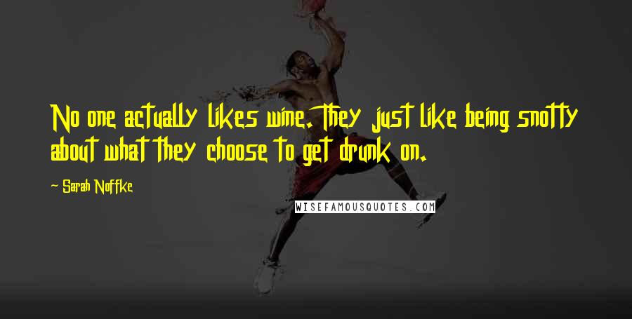 Sarah Noffke Quotes: No one actually likes wine. They just like being snotty about what they choose to get drunk on.