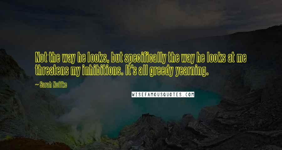Sarah Noffke Quotes: Not the way he looks, but specifically the way he looks at me threatens my inhibitions. It's all greedy yearning.