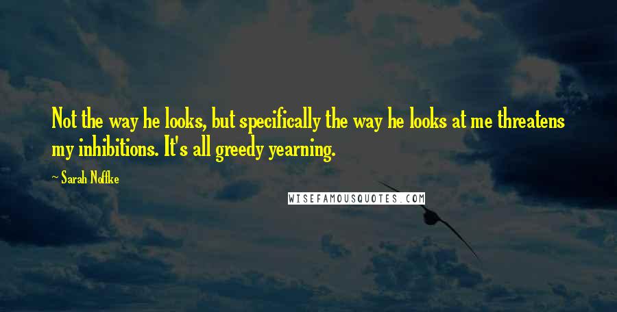 Sarah Noffke Quotes: Not the way he looks, but specifically the way he looks at me threatens my inhibitions. It's all greedy yearning.