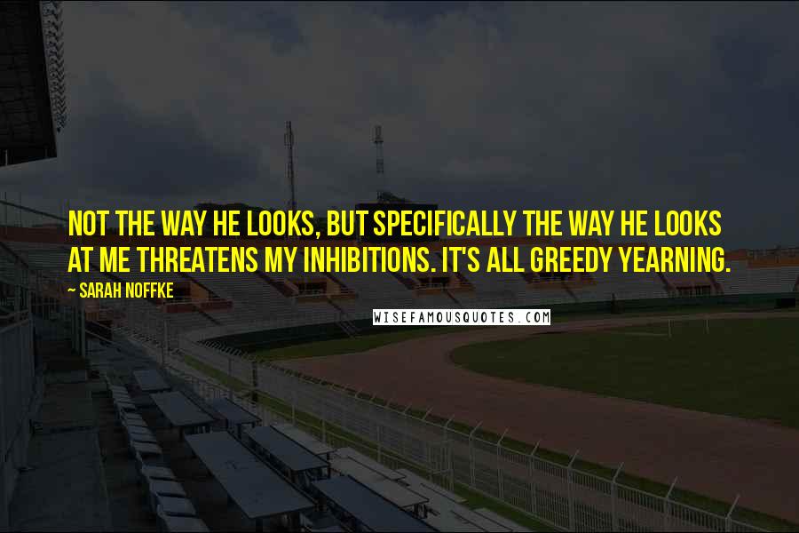 Sarah Noffke Quotes: Not the way he looks, but specifically the way he looks at me threatens my inhibitions. It's all greedy yearning.