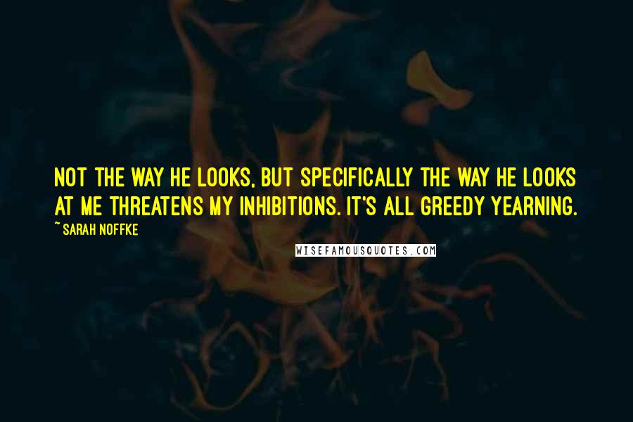 Sarah Noffke Quotes: Not the way he looks, but specifically the way he looks at me threatens my inhibitions. It's all greedy yearning.