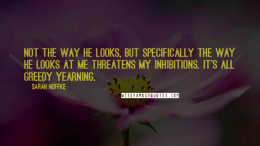 Sarah Noffke Quotes: Not the way he looks, but specifically the way he looks at me threatens my inhibitions. It's all greedy yearning.