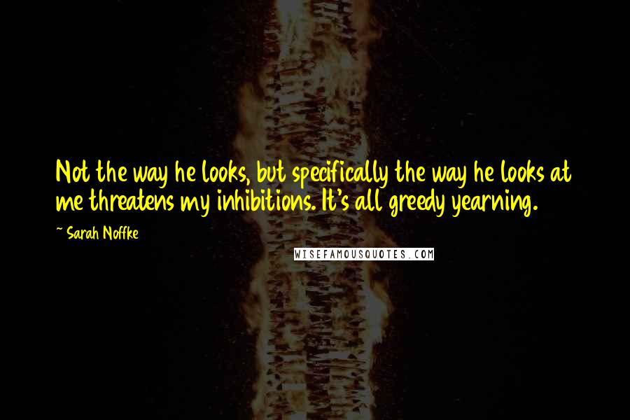 Sarah Noffke Quotes: Not the way he looks, but specifically the way he looks at me threatens my inhibitions. It's all greedy yearning.