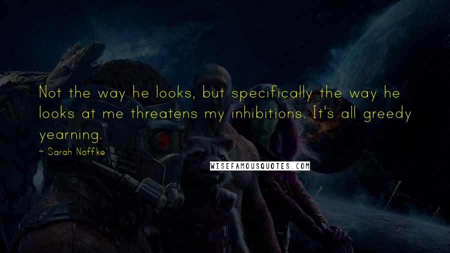 Sarah Noffke Quotes: Not the way he looks, but specifically the way he looks at me threatens my inhibitions. It's all greedy yearning.