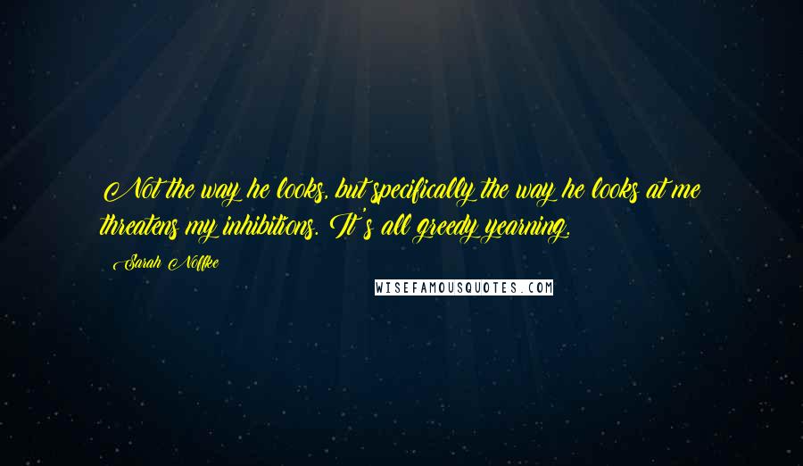 Sarah Noffke Quotes: Not the way he looks, but specifically the way he looks at me threatens my inhibitions. It's all greedy yearning.
