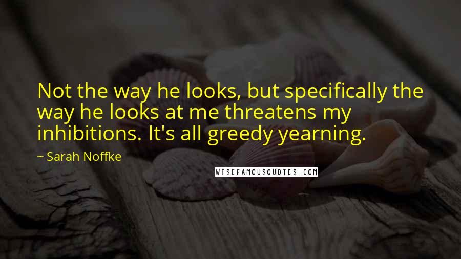 Sarah Noffke Quotes: Not the way he looks, but specifically the way he looks at me threatens my inhibitions. It's all greedy yearning.