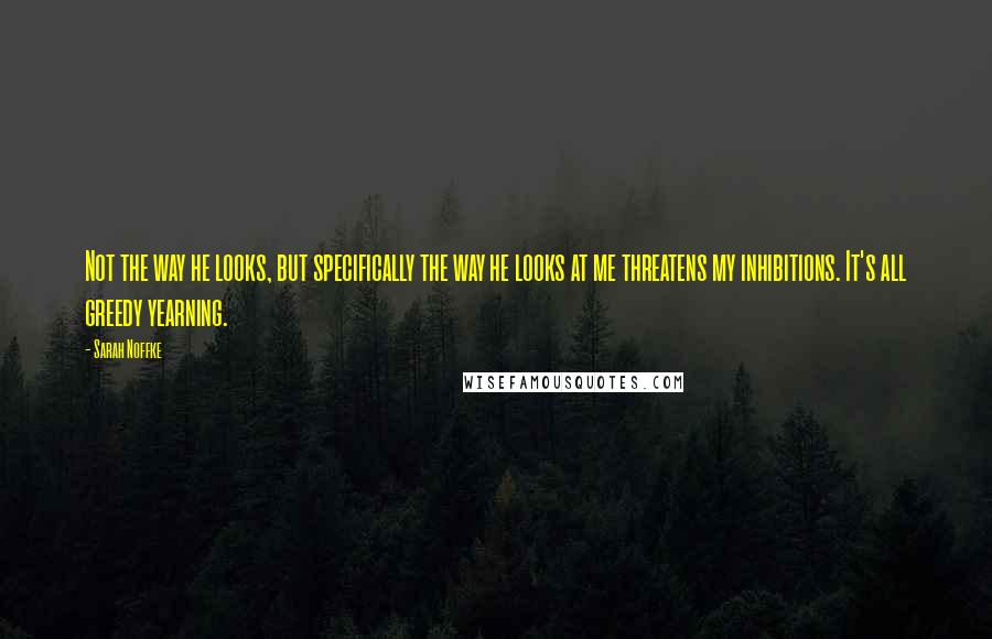 Sarah Noffke Quotes: Not the way he looks, but specifically the way he looks at me threatens my inhibitions. It's all greedy yearning.