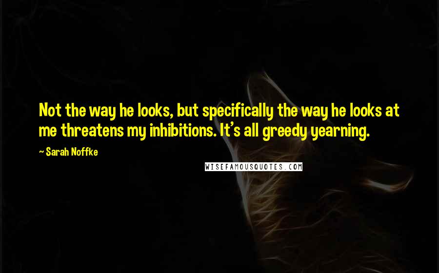 Sarah Noffke Quotes: Not the way he looks, but specifically the way he looks at me threatens my inhibitions. It's all greedy yearning.