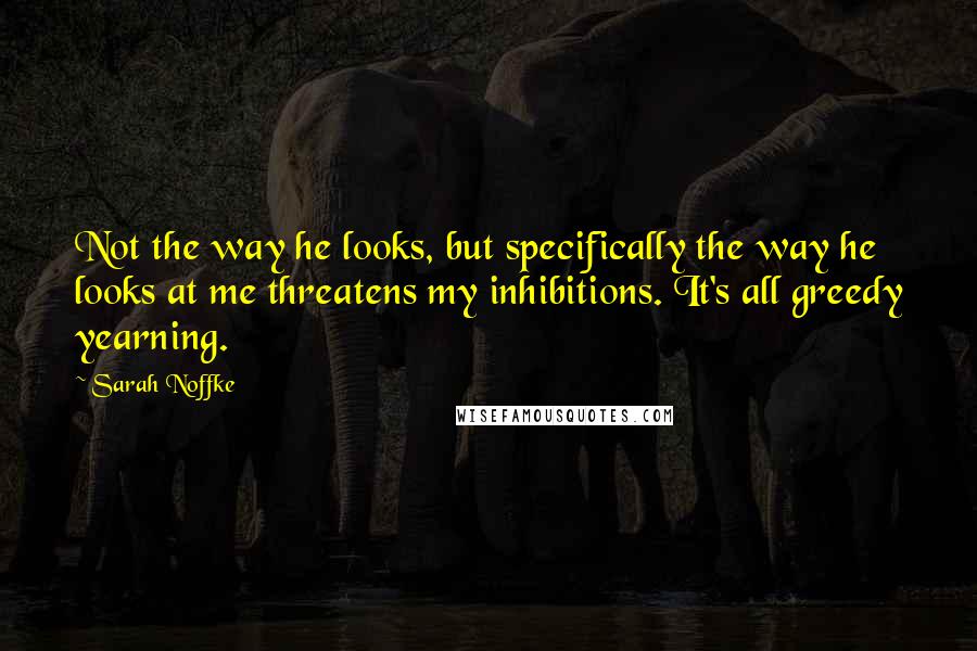 Sarah Noffke Quotes: Not the way he looks, but specifically the way he looks at me threatens my inhibitions. It's all greedy yearning.