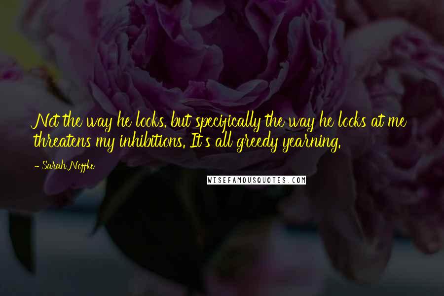 Sarah Noffke Quotes: Not the way he looks, but specifically the way he looks at me threatens my inhibitions. It's all greedy yearning.