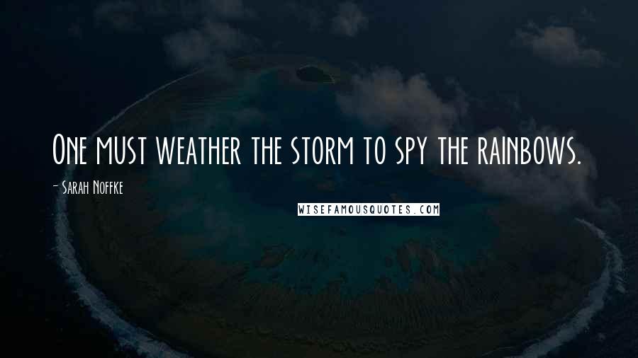 Sarah Noffke Quotes: One must weather the storm to spy the rainbows.