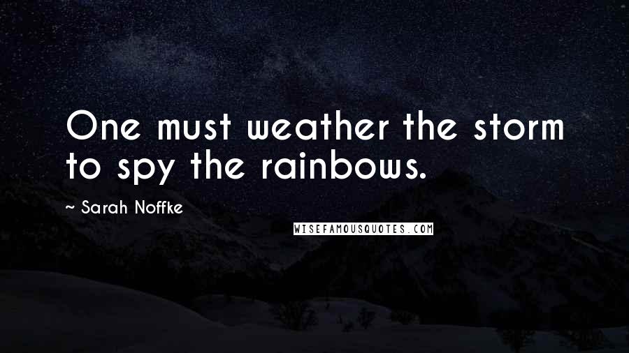 Sarah Noffke Quotes: One must weather the storm to spy the rainbows.