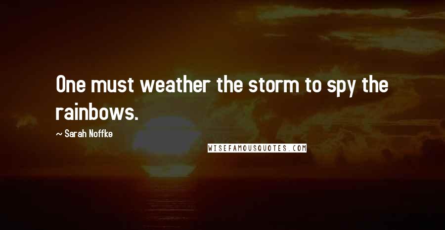 Sarah Noffke Quotes: One must weather the storm to spy the rainbows.