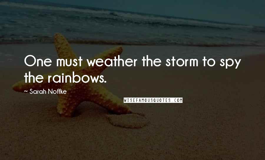 Sarah Noffke Quotes: One must weather the storm to spy the rainbows.