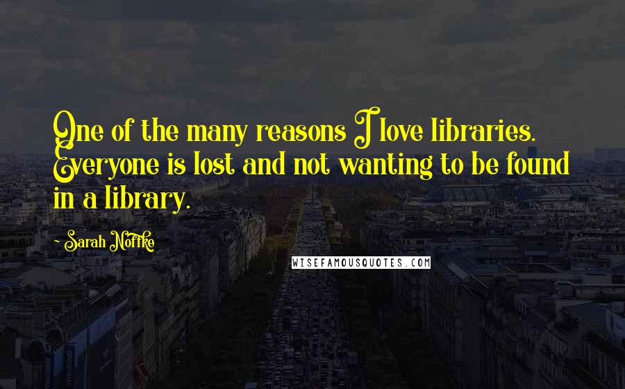 Sarah Noffke Quotes: One of the many reasons I love libraries. Everyone is lost and not wanting to be found in a library.