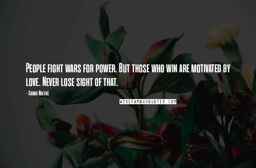 Sarah Noffke Quotes: People fight wars for power. But those who win are motivated by love. Never lose sight of that.