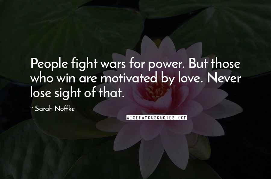 Sarah Noffke Quotes: People fight wars for power. But those who win are motivated by love. Never lose sight of that.