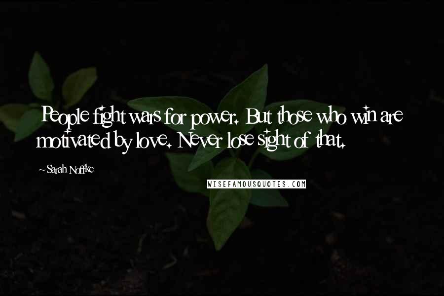 Sarah Noffke Quotes: People fight wars for power. But those who win are motivated by love. Never lose sight of that.