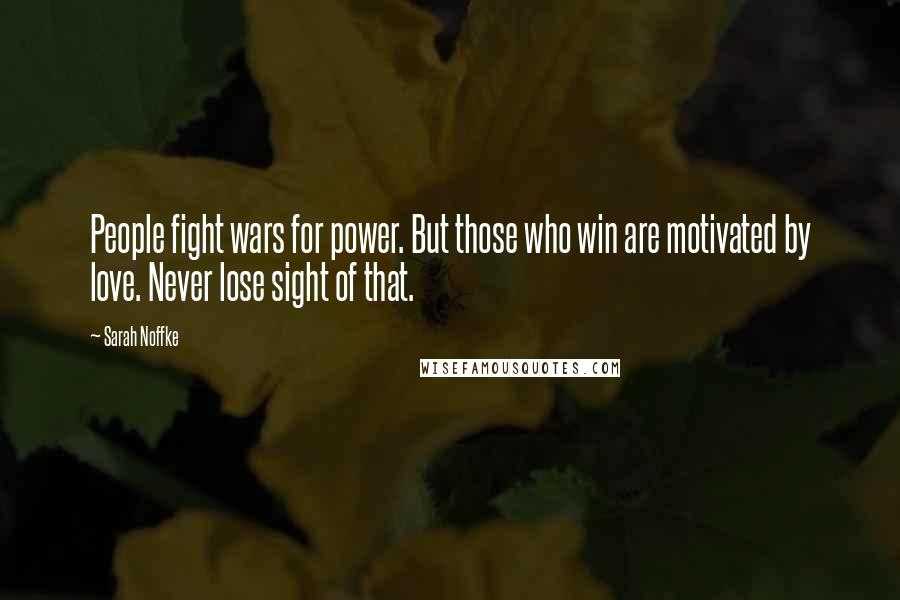 Sarah Noffke Quotes: People fight wars for power. But those who win are motivated by love. Never lose sight of that.