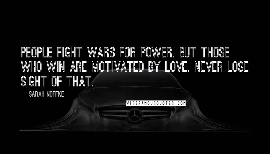 Sarah Noffke Quotes: People fight wars for power. But those who win are motivated by love. Never lose sight of that.