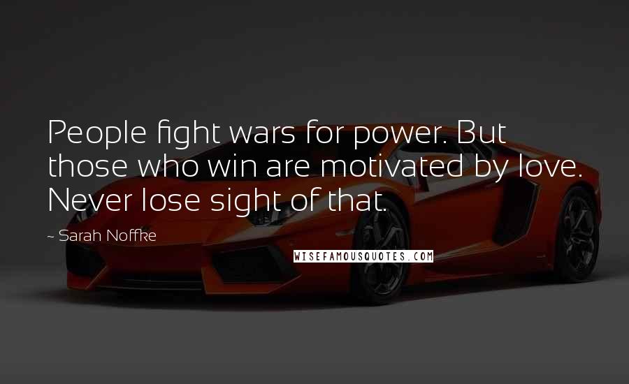 Sarah Noffke Quotes: People fight wars for power. But those who win are motivated by love. Never lose sight of that.